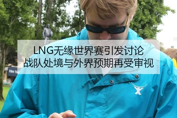 LNG无缘世界赛引发讨论 战队处境与外界预期再受审视